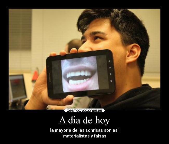 A dia de hoy - la mayoría de las sonrisas son así:
materialistas y falsas