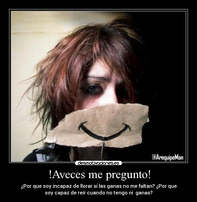 !Aveces me pregunto! - ¿Por que soy incapaz de llorar si las ganas no me faltan? ¿Por que
soy capaz de reír cuando no tengo ni ganas?