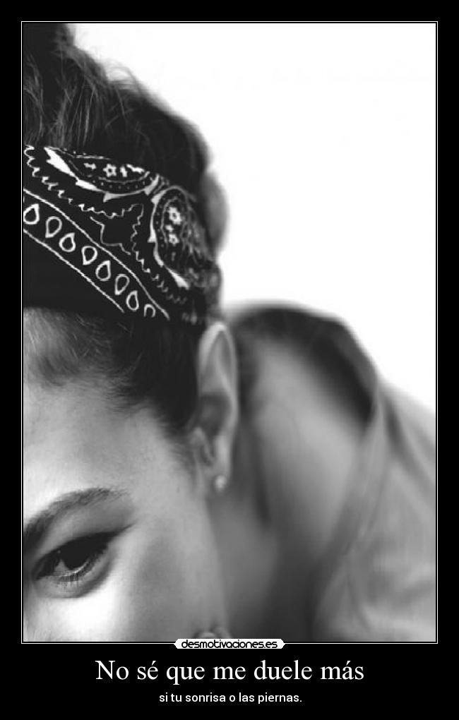 No sé que me duele más - si tu sonrisa o las piernas.