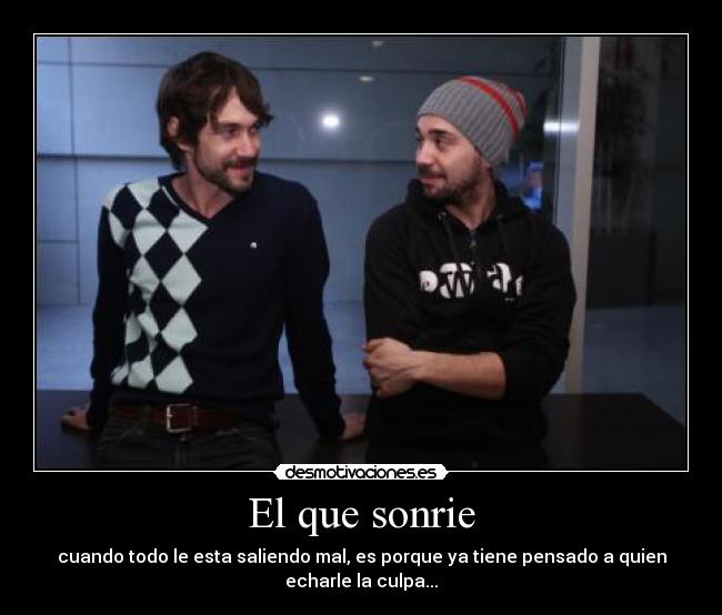 El que sonrie - cuando todo le esta saliendo mal, es porque ya tiene pensado a quien
echarle la culpa...