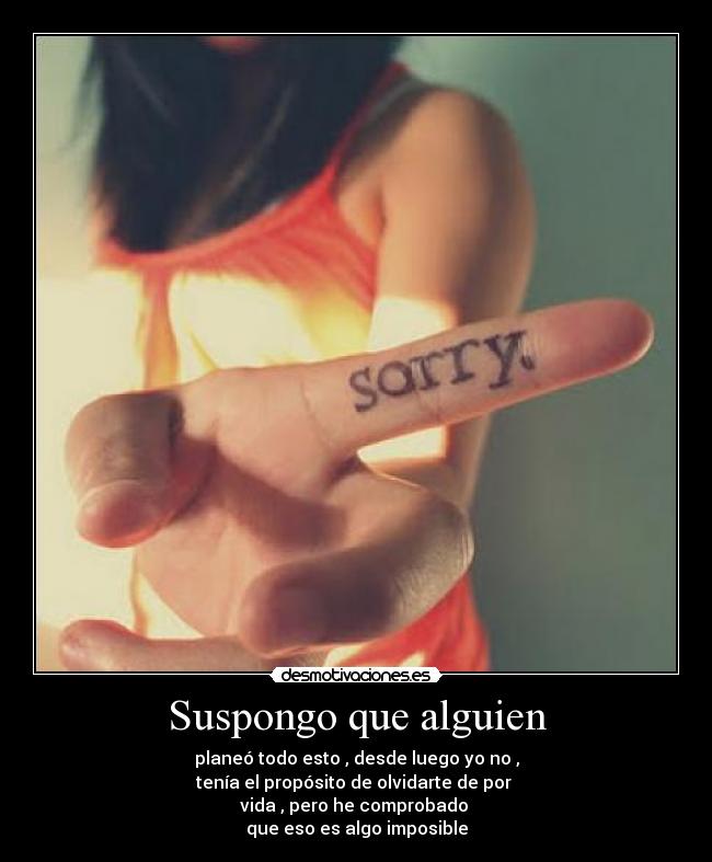 Suspongo que alguien - planeó todo esto , desde luego yo no ,
tenía el propósito de olvidarte de por
vida , pero he comprobado
que eso es algo imposible