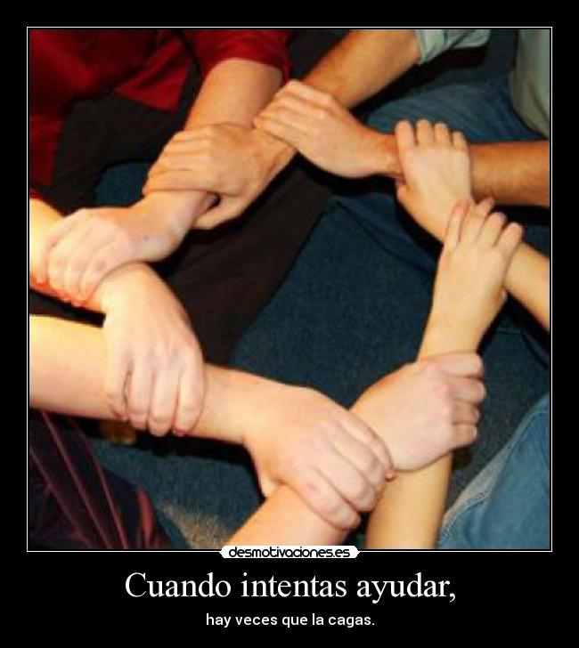 Cuando intentas ayudar, - hay veces que la cagas.