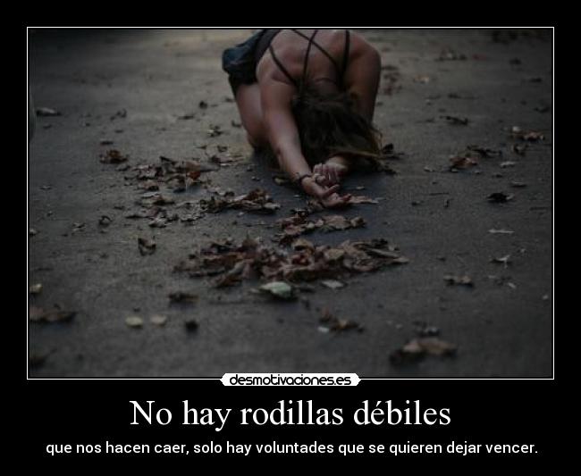 No hay rodillas débiles - que nos hacen caer, solo hay voluntades que se quieren dejar vencer.