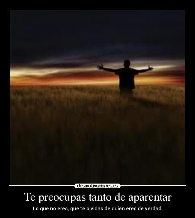 Te preocupas tanto de aparentar - Lo que no eres, que te olvidas de quién eres de verdad.