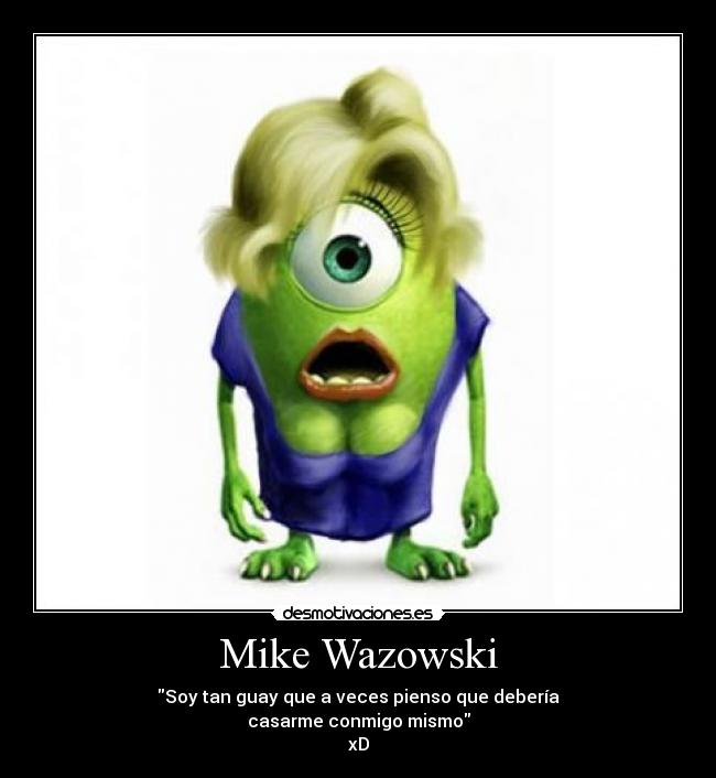 Mike Wazowski - Soy tan guay que a veces pienso que debería
casarme conmigo mismo
xD