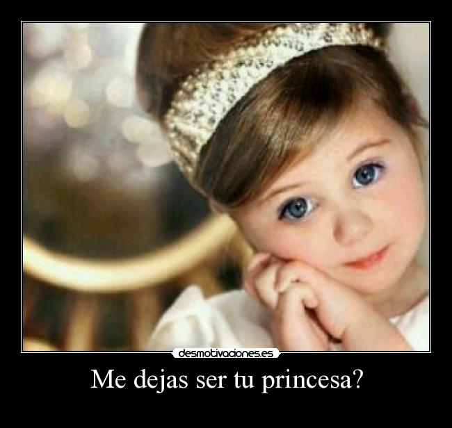 Me dejas ser tu princesa? -