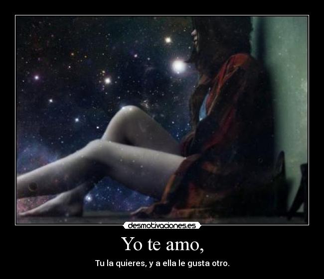 Yo te amo, - Tu la quieres, y a ella le gusta otro.