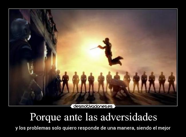 Porque ante las adversidades - y los problemas solo quiero responde de una manera, siendo el mejor