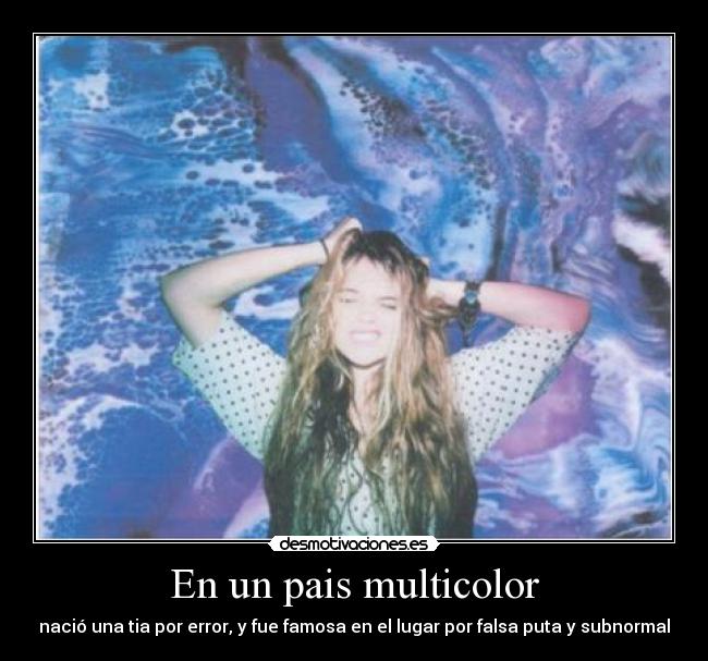 En un pais multicolor - nació una tia por error, y fue famosa en el lugar por falsa puta y subnormal