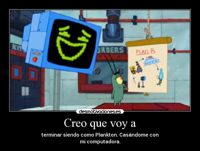 Creo que voy a - terminar siendo como Plankton. Casándome con
mi computadora.