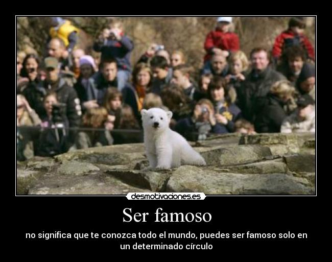 Ser famoso - no significa que te conozca todo el mundo, puedes ser famoso solo en
un determinado círculo