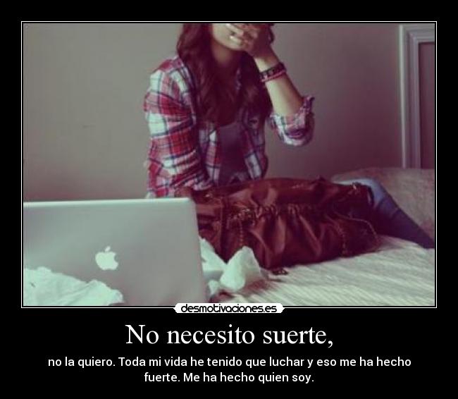 No necesito suerte, - no la quiero. Toda mi vida he tenido que luchar y eso me ha hecho
fuerte. Me ha hecho quien soy.