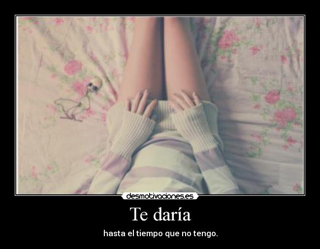 Te daría -