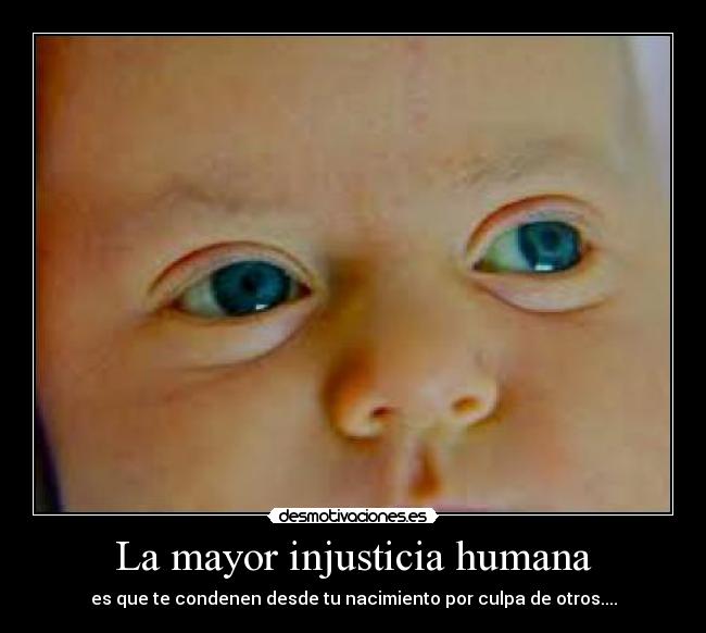 La mayor injusticia humana - es que te condenen desde tu nacimiento por culpa de otros....