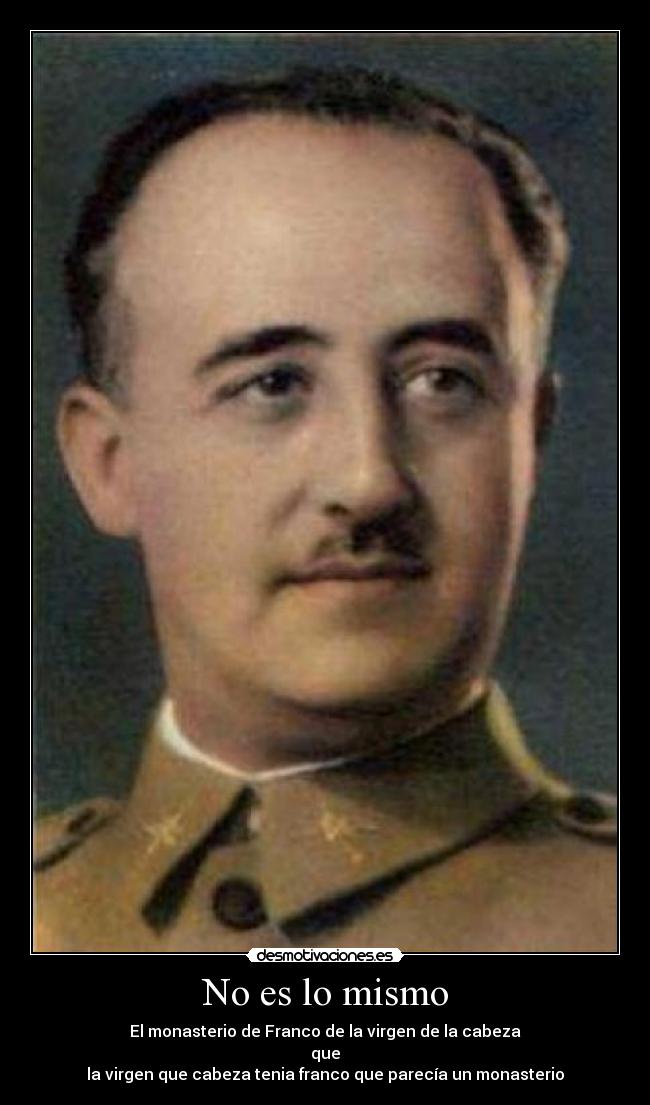 No es lo mismo - El monasterio de Franco de la virgen de la cabeza
que
la virgen que cabeza tenia franco que parecía un monasterio