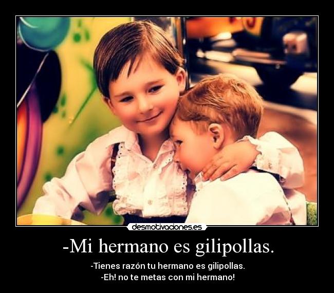 -Mi hermano es gilipollas. - -Tienes razón tu hermano es gilipollas.
-Eh! no te metas con mi hermano!
