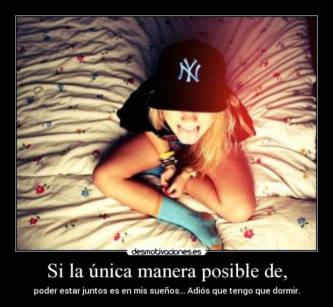 Si la única manera posible de, - poder estar juntos es en mis sueños... Adiós que tengo que dormir.