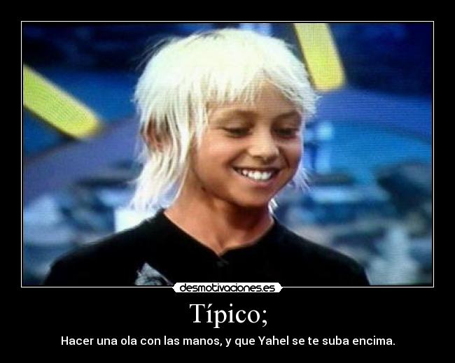 Típico; - Hacer una ola con las manos, y que Yahel se te suba encima.