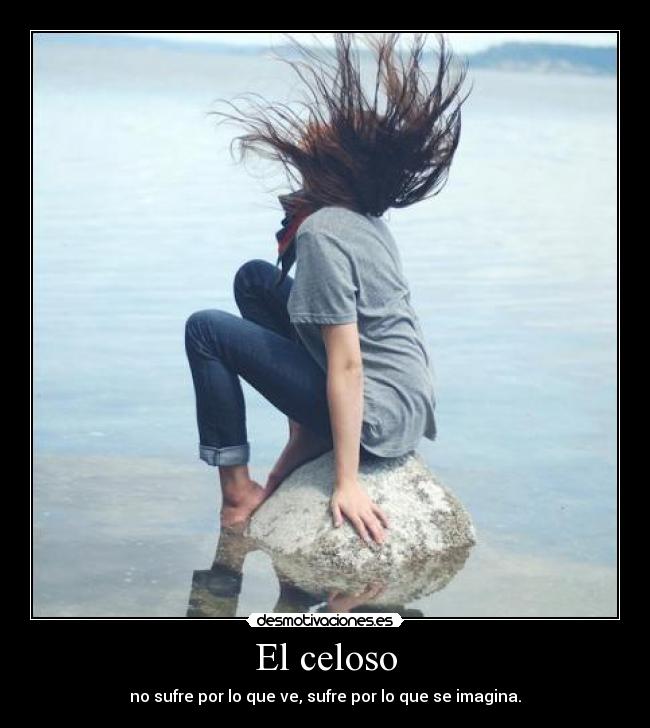 El celoso - no sufre por lo que ve, sufre por lo que se imagina.