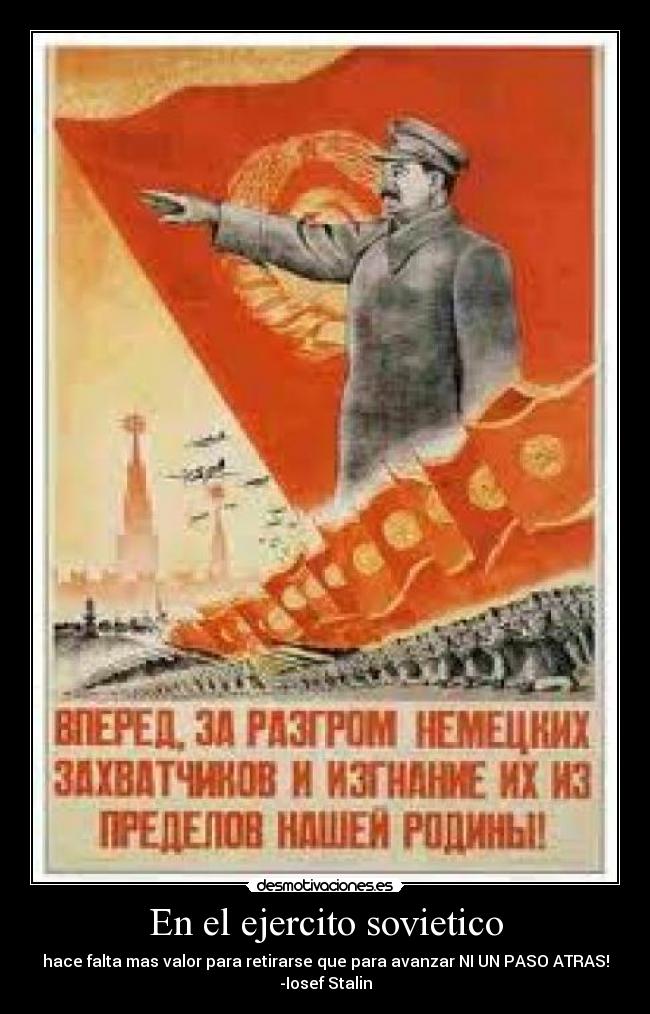 En el ejercito sovietico - hace falta mas valor para retirarse que para avanzar NI UN PASO ATRAS!
-Iosef Stalin