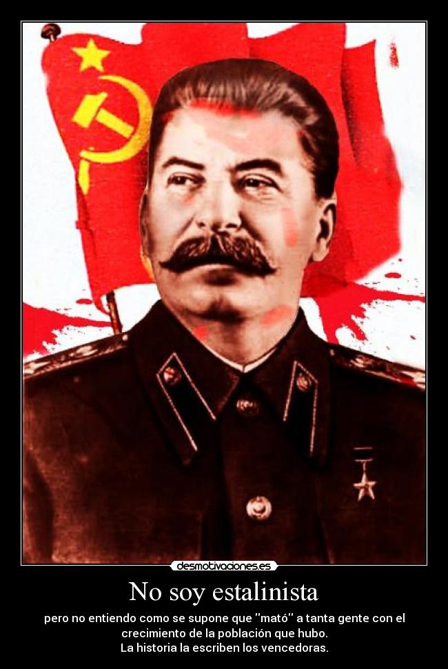 No soy estalinista - pero no entiendo como se supone que mató a tanta gente con el
crecimiento de la población que hubo.
La historia la escriben los vencedoras.