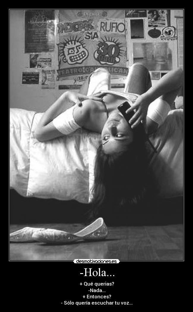 -Hola... - + Qué querias?
-Nada...
+ Entonces?
- Sólo quería escuchar tu voz...