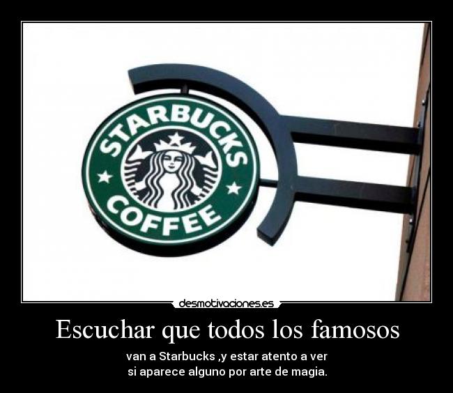 Escuchar que todos los famosos - van a Starbucks ,y estar atento a ver
si aparece alguno por arte de magia.