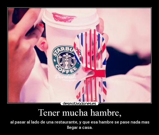 Tener mucha hambre, - al pasar al lado de una restaurante, y que esa hambre se pase nada mas
llegar a casa.