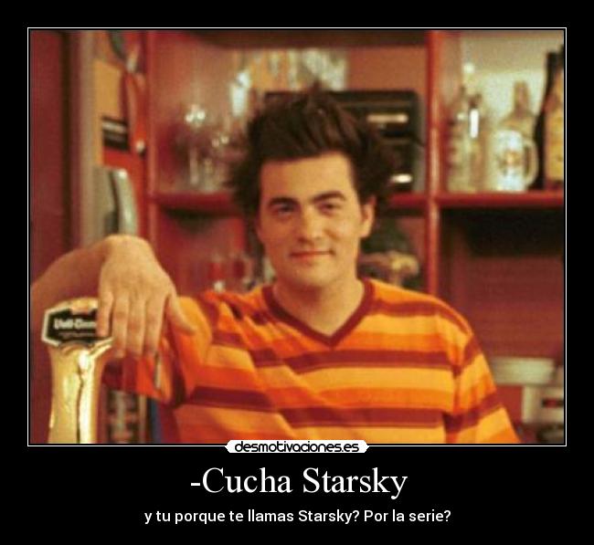 -Cucha Starsky - y tu porque te llamas Starsky? Por la serie?