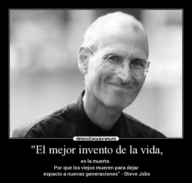 El mejor invento de la vida, - es la muerte. 
Por que los viejos mueren para dejar
 espacio a nuevas generaciones - Steve Jobs