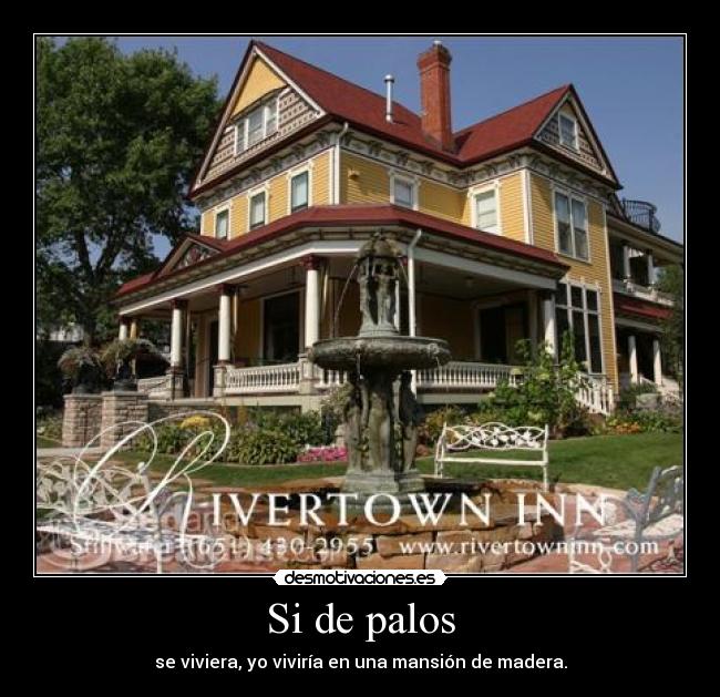 Si de palos - se viviera, yo viviría en una mansión de madera.