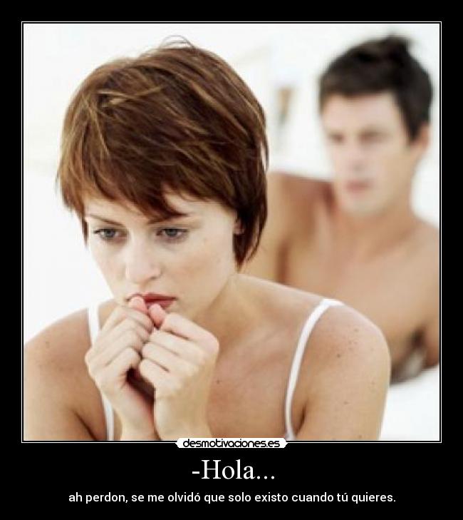 -Hola... - ah perdon, se me olvidó que solo existo cuando tú quieres.