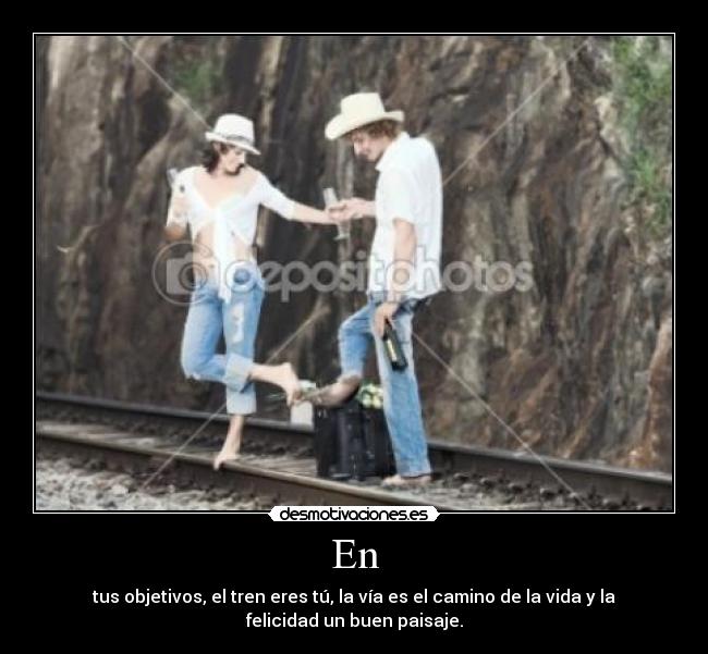 En - tus objetivos, el tren eres tú, la vía es el camino de la vida y la
felicidad un buen paisaje.