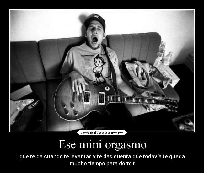 Ese mini orgasmo - que te da cuando te levantas y te das cuenta que todavía te queda
mucho tiempo para dormir
