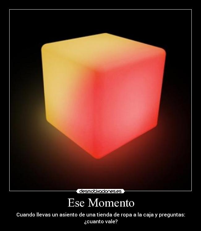 Ese Momento - Cuando llevas un asiento de una tienda de ropa a la caja y preguntas:
¿cuanto vale?