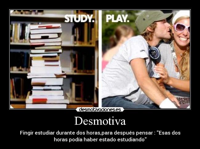 Desmotiva - Fingir estudiar durante dos horas,para después pensar : Esas dos
horas podía haber estado estudiando