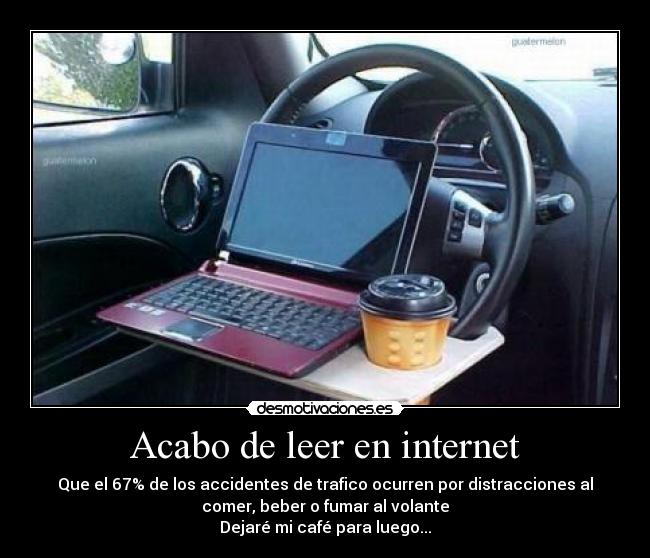 Acabo de leer en internet - Que el 67% de los accidentes de trafico ocurren por distracciones al
comer, beber o fumar al volante
Dejaré mi café para luego...