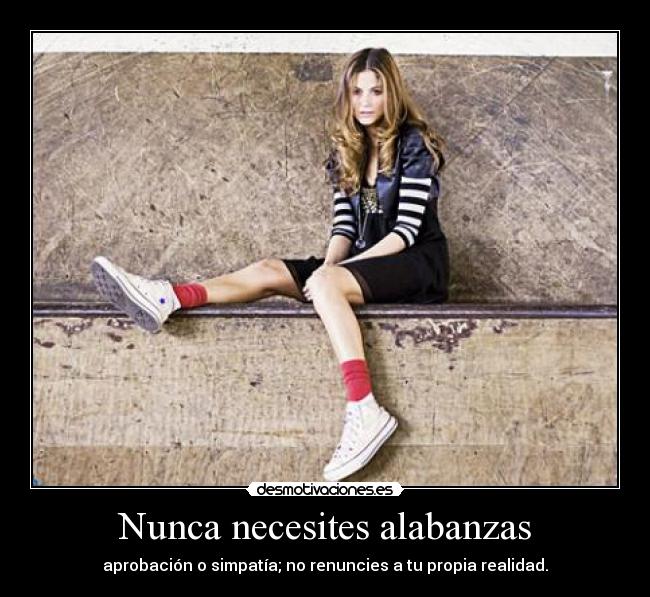 Nunca necesites alabanzas - aprobación o simpatía; no renuncies a tu propia realidad.