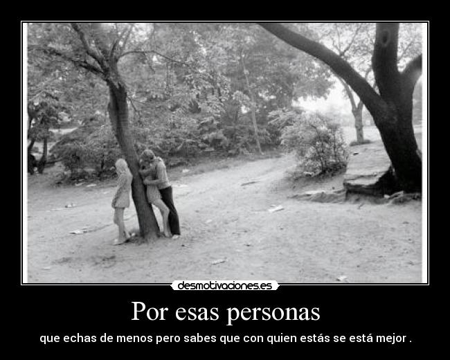 Por esas personas - que echas de menos pero sabes que con quien estás se está mejor .