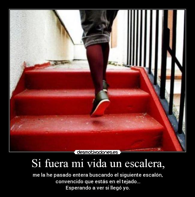 Si fuera mi vida un escalera, - me la he pasado entera buscando el siguiente escalón,
convencido que estás en el tejado...
Esperando a ver si llegó yo.