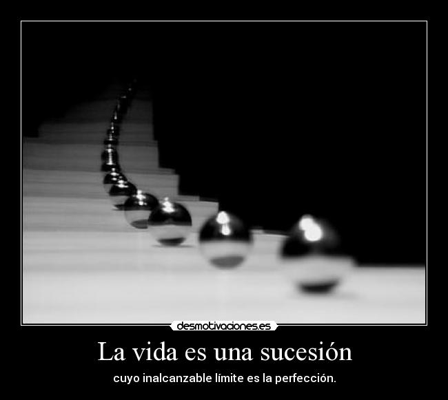 La vida es una sucesión - cuyo inalcanzable límite es la perfección.