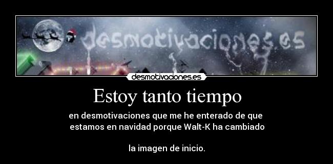 Estoy tanto tiempo - en desmotivaciones que me he enterado de que
estamos en navidad porque Walt-K ha cambiado
la imagen de inicio.