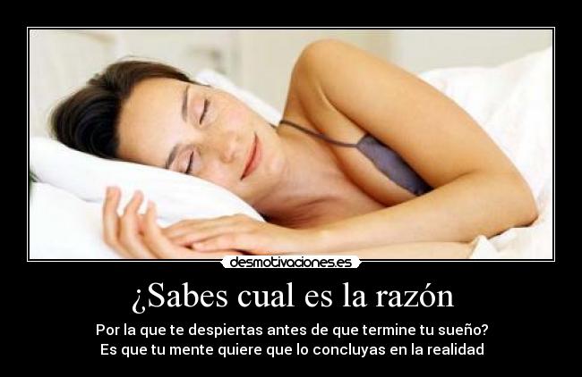 ¿Sabes cual es la razón - Por la que te despiertas antes de que termine tu sueño?
Es que tu mente quiere que lo concluyas en la realidad