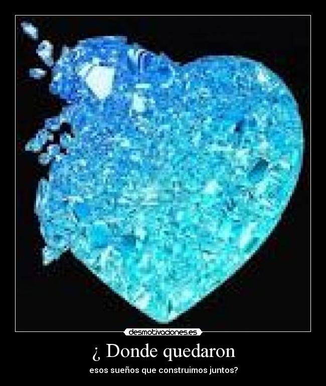 ¿ Donde quedaron - esos sueños que construimos juntos?