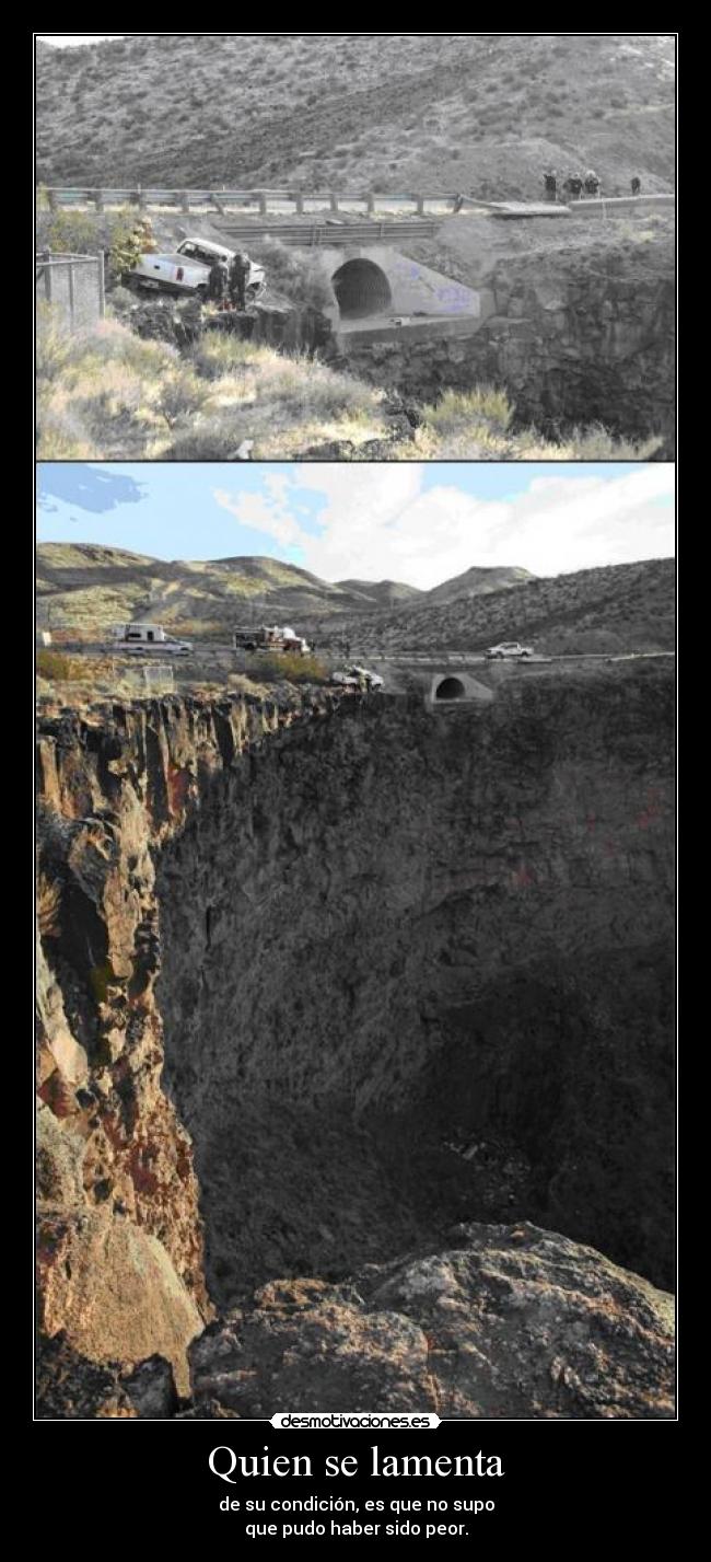 Quien se lamenta - de su condición, es que no supo
que pudo haber sido peor.