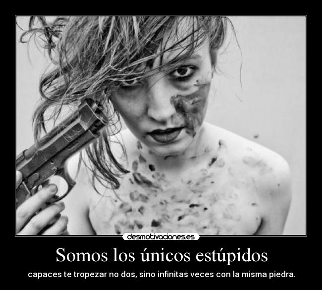 Somos los únicos estúpidos - capaces te tropezar no dos, sino infinitas veces con la misma piedra.