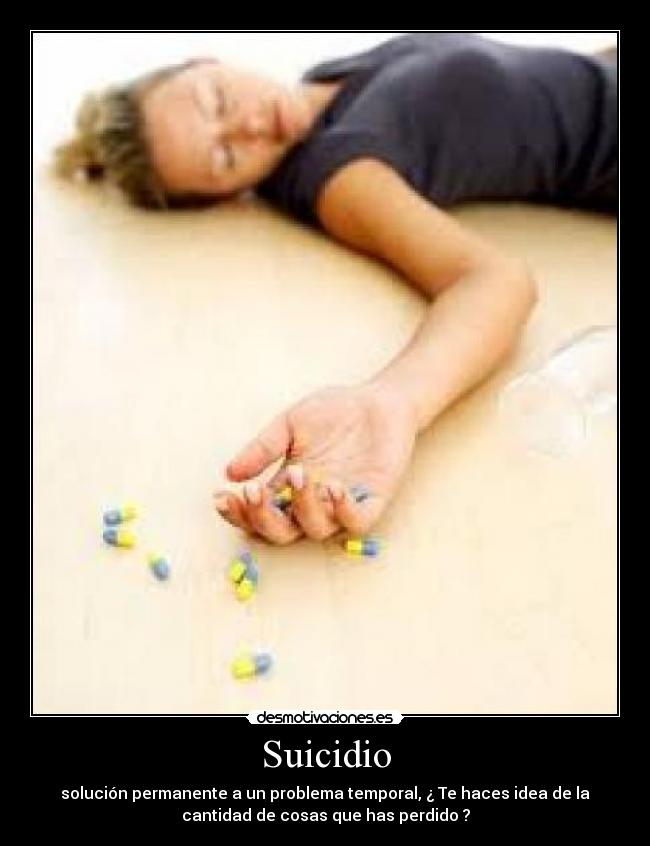 Suicidio - solución permanente a un problema temporal, ¿ Te haces idea de la
cantidad de cosas que has perdido ?