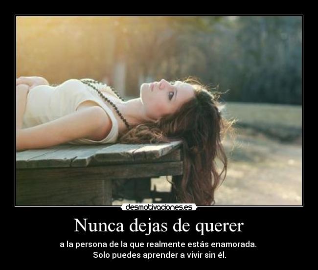 Nunca dejas de querer - a la persona de la que realmente estás enamorada.
Solo puedes aprender a vivir sin él.