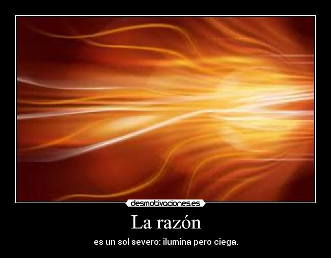 La razón - es un sol severo: ilumina pero ciega.