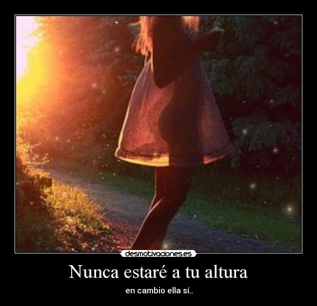 Nunca estaré a tu altura - en cambio ella sí..